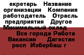 Cекретарь › Название организации ­ Компания-работодатель › Отрасль предприятия ­ Другое › Минимальный оклад ­ 23 000 - Все города Работа » Вакансии   . Дагестан респ.,Избербаш г.